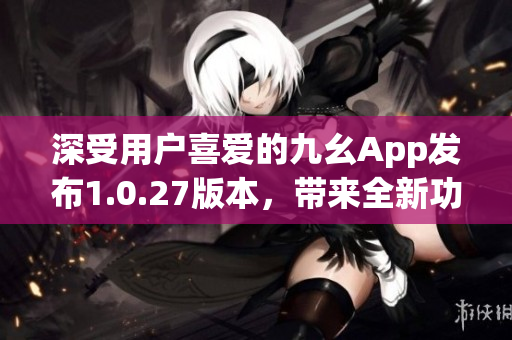 深受用户喜爱的九幺App发布1.0.27版本，带来全新功能