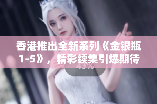 香港推出全新系列《金银瓶1-5》，精彩续集引爆期待！