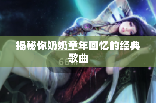 揭秘你奶奶童年回忆的经典歌曲