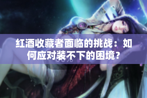 红酒收藏者面临的挑战：如何应对装不下的困境？