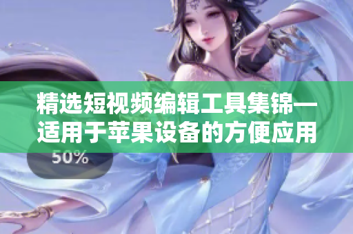 精选短视频编辑工具集锦—适用于苹果设备的方便应用推荐