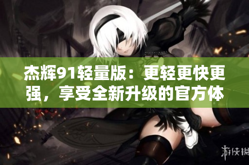 杰辉91轻量版：更轻更快更强，享受全新升级的官方体验