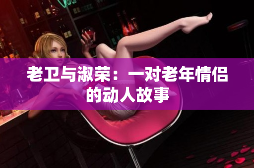 老卫与淑荣：一对老年情侣的动人故事