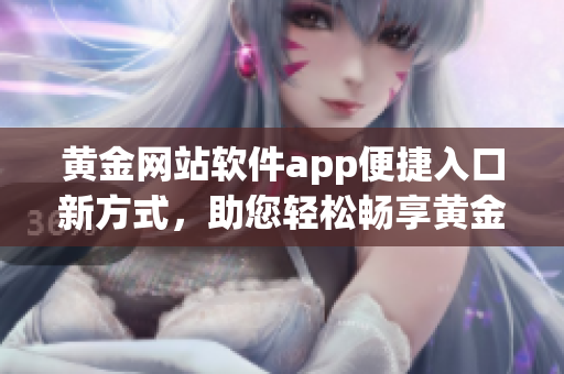 黄金网站软件app便捷入口新方式，助您轻松畅享黄金投资快乐