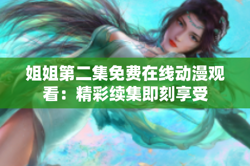 姐姐第二集免费在线动漫观看：精彩续集即刻享受