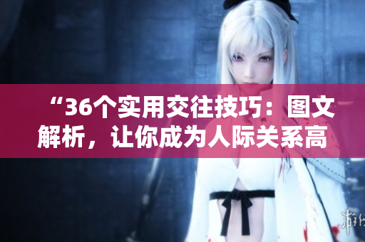 “36个实用交往技巧：图文解析，让你成为人际关系高手！”