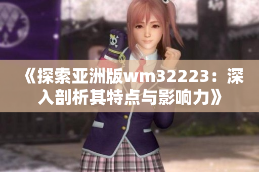 《探索亚洲版wm32223：深入剖析其特点与影响力》