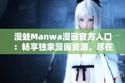 漫蛙Manwa漫画官方入口：畅享独家漫画资源，尽在一指之间