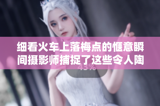 细看火车上落梅点的惬意瞬间摄影师捕捉了这些令人陶醉的画面