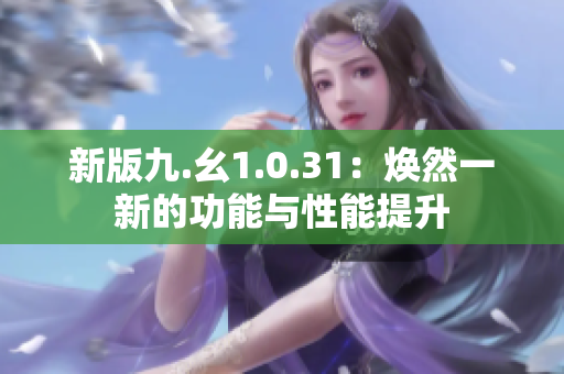 新版九.幺1.0.31：焕然一新的功能与性能提升