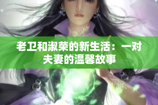 老卫和淑荣的新生活：一对夫妻的温馨故事
