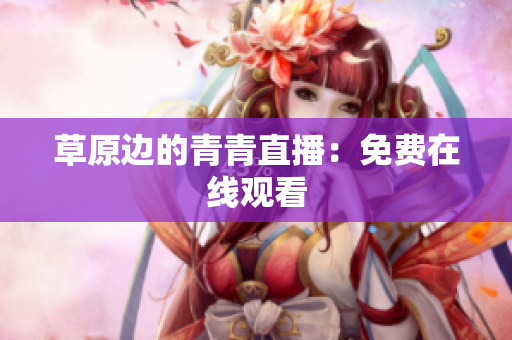 草原边的青青直播：免费在线观看