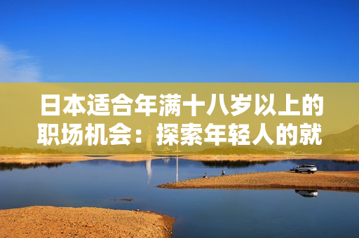 日本适合年满十八岁以上的职场机会：探索年轻人的就业选择和发展路径