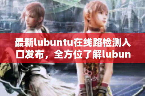 最新lubuntu在线路检测入口发布，全方位了解lubuntu最新动态