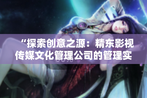 “探索创意之源：精东影视传媒文化管理公司的管理实践与文化塑造”