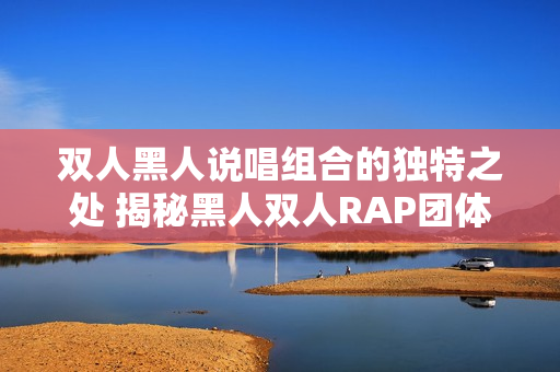 双人黑人说唱组合的独特之处 揭秘黑人双人RAP团体的音乐风格和文化传承