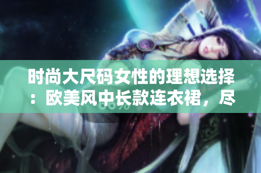 时尚大尺码女性的理想选择：欧美风中长款连衣裙，尽显优雅魅力