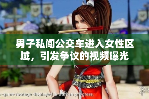 男子私闯公交车进入女性区域，引发争议的视频曝光