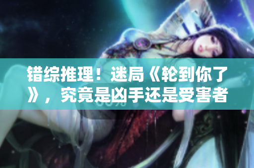错综推理！迷局《轮到你了》，究竟是凶手还是受害者？