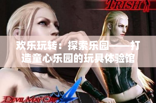 欢乐玩转：探索乐园——打造童心乐园的玩具体验馆