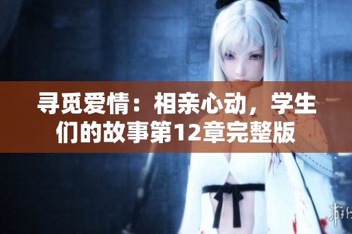 寻觅爱情：相亲心动，学生们的故事第12章完整版
