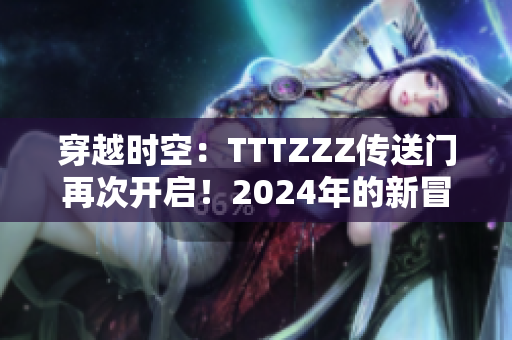 穿越时空：TTTZZZ传送门再次开启！2024年的新冒险