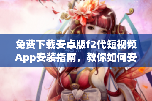 免费下载安卓版f2代短视频App安装指南，教你如何安装，体验短视频创作快乐