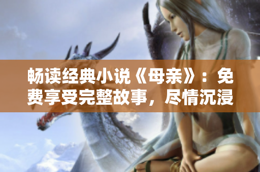 畅读经典小说《母亲》：免费享受完整故事，尽情沉浸情感世界！