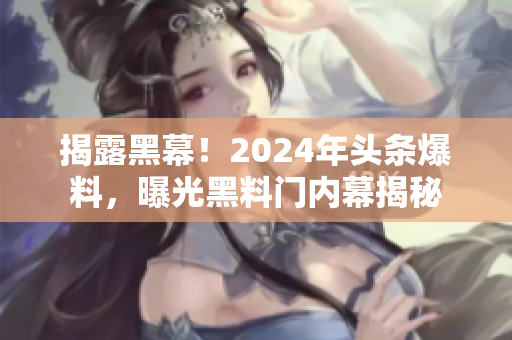 揭露黑幕！2024年头条爆料，曝光黑料门内幕揭秘