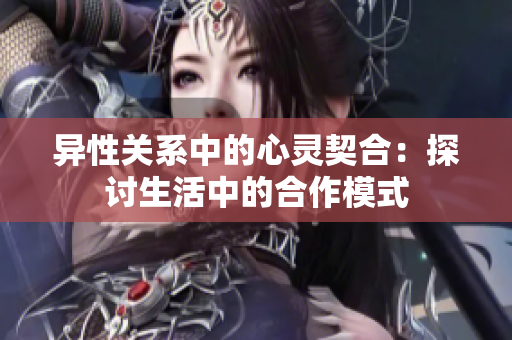 异性关系中的心灵契合：探讨生活中的合作模式