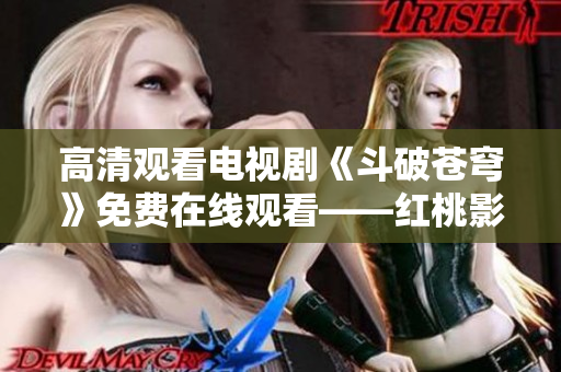 高清观看电视剧《斗破苍穹》免费在线观看——红桃影视推荐 【高清无广告】