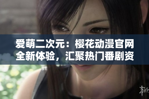 爱萌二次元：樱花动漫官网全新体验，汇聚热门番剧资源