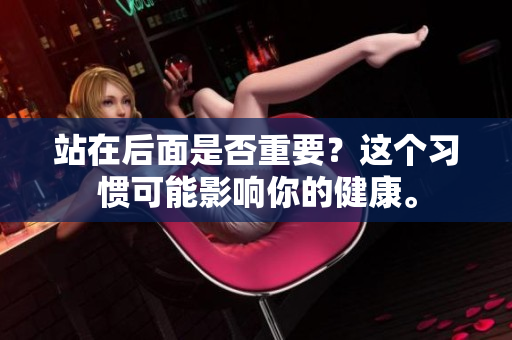 站在后面是否重要？这个习惯可能影响你的健康。