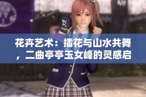 花卉艺术：插花与山水共舞，二曲亭亭玉女峰的灵感启示