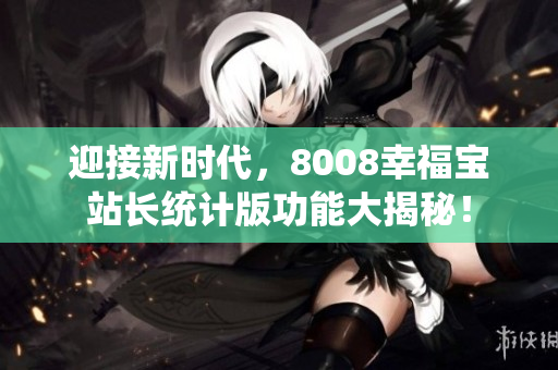 迎接新时代，8008幸福宝站长统计版功能大揭秘！