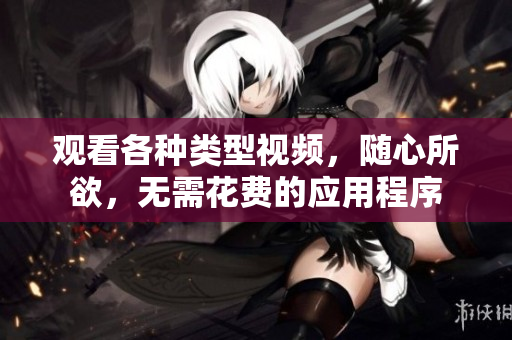 观看各种类型视频，随心所欲，无需花费的应用程序