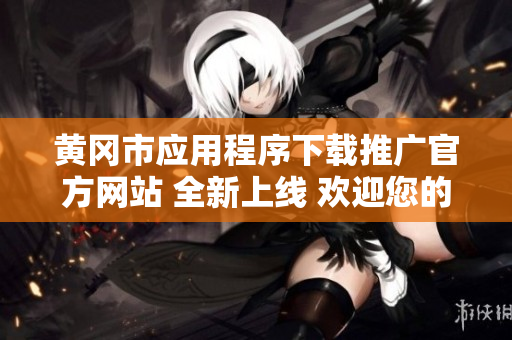 黄冈市应用程序下载推广官方网站 全新上线 欢迎您的光临