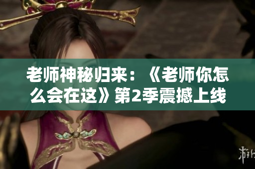 老师神秘归来：《老师你怎么会在这》第2季震撼上线