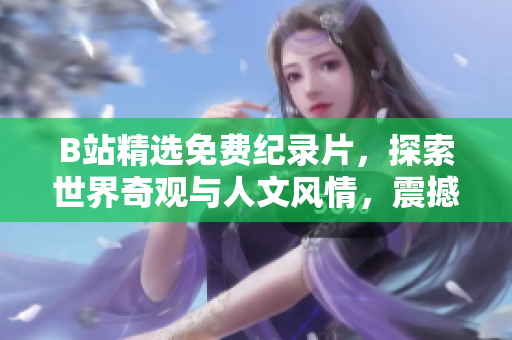 B站精选免费纪录片，探索世界奇观与人文风情，震撼视听体验等你来观赏！