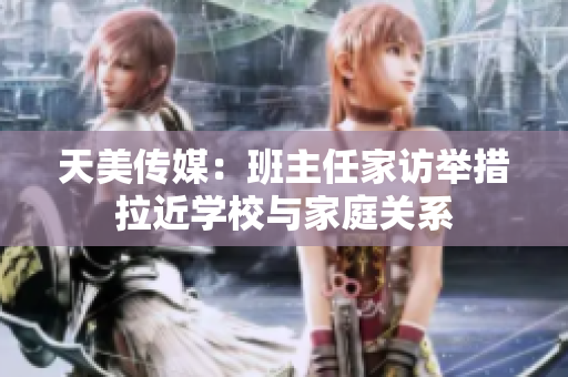 天美传媒：班主任家访举措拉近学校与家庭关系