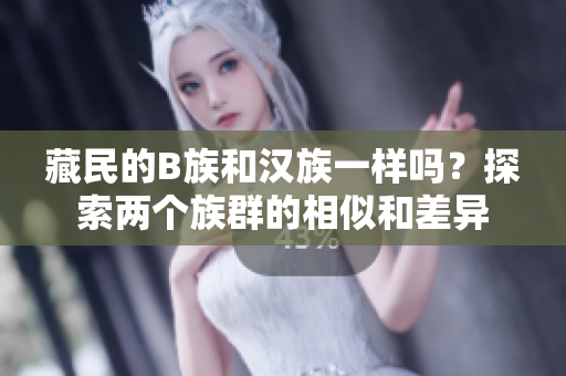 藏民的B族和汉族一样吗？探索两个族群的相似和差异