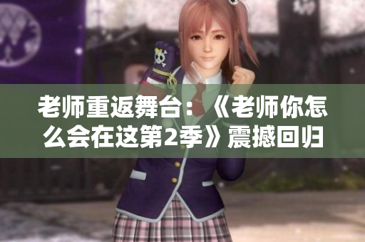 老师重返舞台：《老师你怎么会在这第2季》震撼回归