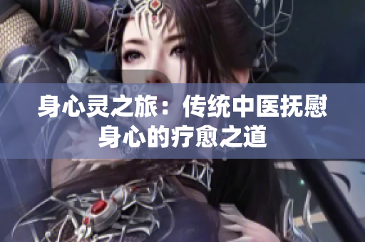 身心灵之旅：传统中医抚慰身心的疗愈之道