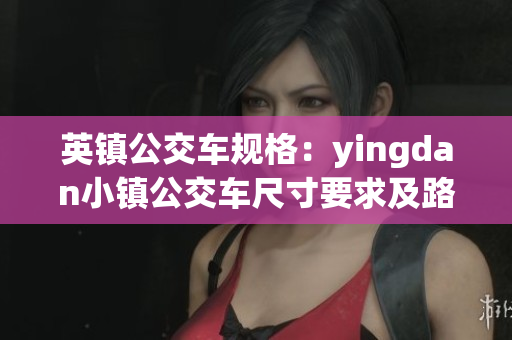 英镇公交车规格：yingdan小镇公交车尺寸要求及路线覆盖情况
