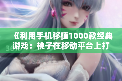 《利用手机移植1000款经典游戏：桃子在移动平台上打造复古游戏库》