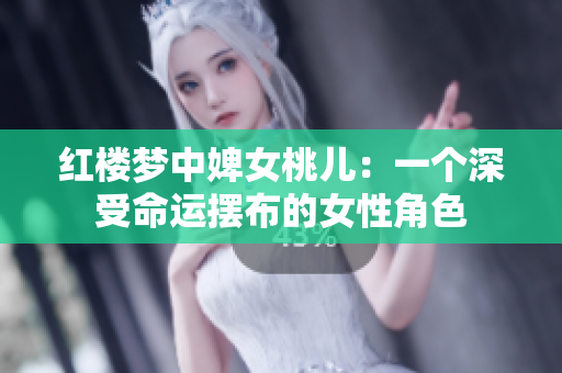 红楼梦中婢女桃儿：一个深受命运摆布的女性角色