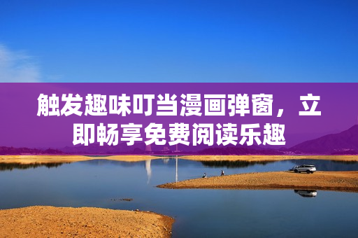 触发趣味叮当漫画弹窗，立即畅享免费阅读乐趣