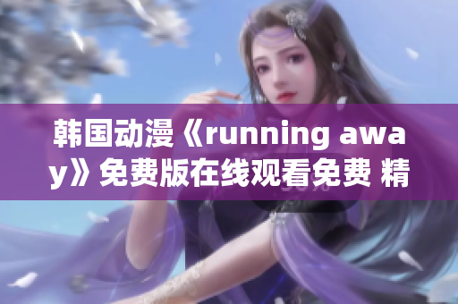韩国动漫《running away》免费版在线观看免费 精彩追逐故事引人入胜