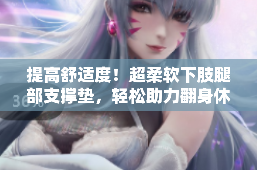 提高舒适度！超柔软下肢腿部支撑垫，轻松助力翻身休息