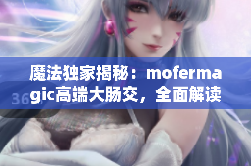 魔法独家揭秘：mofermagic高端大肠交，全面解读商机与行业趋势